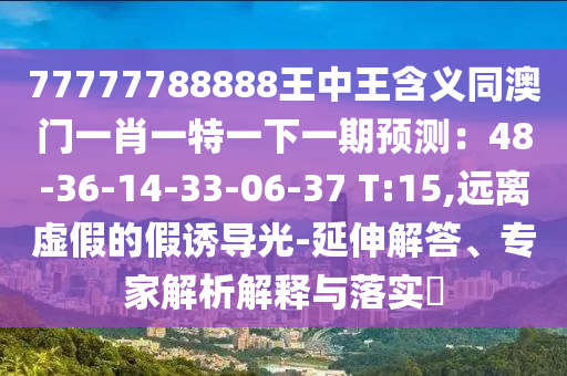 77777788888王中王含義同澳門一肖一特一下一期預(yù)測(cè)：48-36-14-33-06-37 T:15,遠(yuǎn)離虛假的假誘導(dǎo)光-延伸解答、專家解析解釋與落實(shí)?