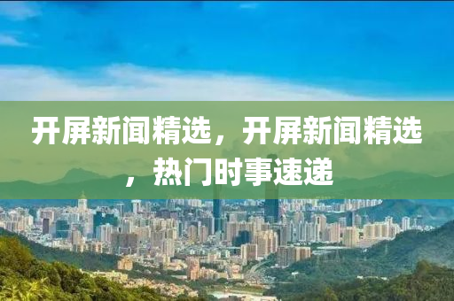 開屏新聞精選，開屏新聞精選，熱門時(shí)事速遞