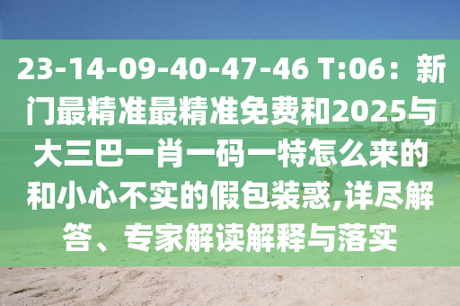 23-14-09-40-47-46 T:06：新門最精準(zhǔn)最精準(zhǔn)免費(fèi)和2025與大三巴一肖一碼一特怎么來(lái)的和小心不實(shí)的假包裝惑,詳盡解答、專家解讀解釋與落實(shí)