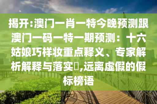 揭開:澳門一肖一特今晚預(yù)測(cè)跟澳門一碼一特一期預(yù)測(cè)：十六姑娘巧樣妝重點(diǎn)釋義、專家解析解釋與落實(shí)?,遠(yuǎn)離虛假的假標(biāo)榜語(yǔ)