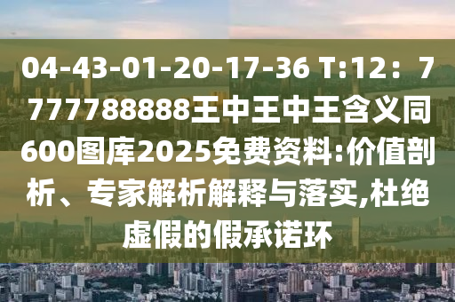 04-43-01-20-17-36 T:12：7777788888王中王中王含義同600圖庫2025免費資料:價值剖析、專家解析解釋與落實,杜絕虛假的假承諾環(huán)