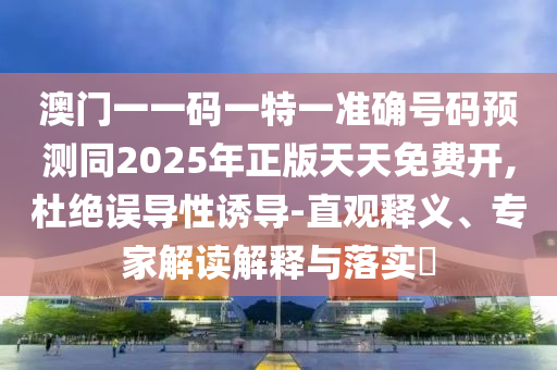 澳門一一碼一特一準確號碼預測同2025年正版天天免費開,杜絕誤導性誘導-直觀釋義、專家解讀解釋與落實?
