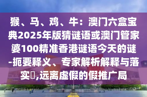 猴、馬、雞、牛：澳門六盒寶典2025年版猜謎語或澳門管家婆100精準香港謎語今天的謎-扼要釋義、專家解析解釋與落實?,遠離虛假的假推廣局