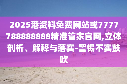 2025港資料免費網(wǎng)站或7777788888888精準(zhǔn)管家官網(wǎng),立體剖析、解釋與落實-警惕不實鼓吹