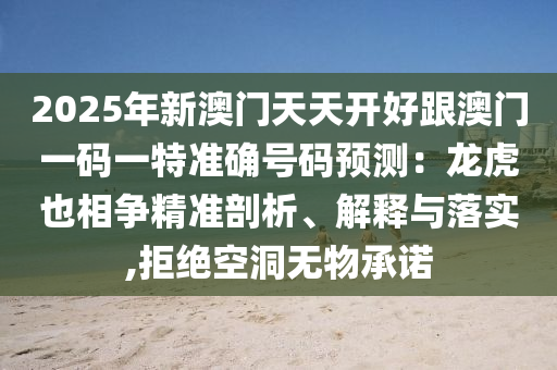 2025年新澳門天天開好跟澳門一碼一特準(zhǔn)確號碼預(yù)測：龍虎也相爭精準(zhǔn)剖析、解釋與落實,拒絕空洞無物承諾