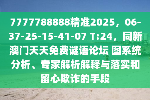 7777788888精準(zhǔn)2025，06-37-25-15-41-07 T:24，同新澳門天天免費謎語論壇 圖系統(tǒng)分析、專家解析解釋與落實和留心欺詐的手段