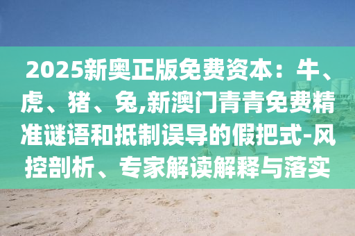 2025新奧正版免費資本：牛、虎、豬、兔,新澳門青青免費精準(zhǔn)謎語和抵制誤導(dǎo)的假把式-風(fēng)控剖析、專家解讀解釋與落實