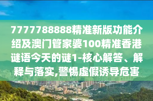 7777788888精準(zhǔn)新版功能介紹及澳門管家婆100精準(zhǔn)香港謎語今天的謎1-核心解答、解釋與落實,警惕虛假誘導(dǎo)危害