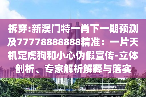 拆穿:新澳門特一肖下一期預(yù)測及77778888888精準(zhǔn)：一片天機定虎狗和小心偽假宣傳-立體剖析、專家解析解釋與落實