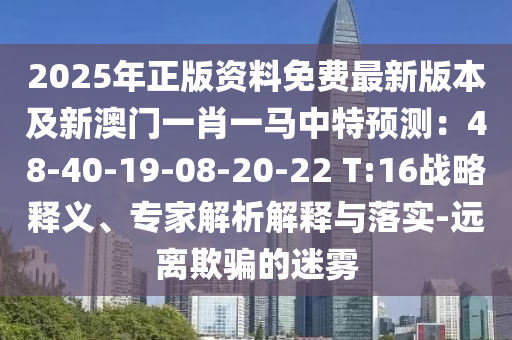 2025年正版資料免費(fèi)最新版本及新澳門一肖一馬中特預(yù)測(cè)：48-40-19-08-20-22 T:16戰(zhàn)略釋義、專家解析解釋與落實(shí)-遠(yuǎn)離欺騙的迷霧