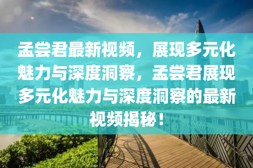 孟金華市寶吉環(huán)境技術(shù)有限公司嘗君最新視頻，展現(xiàn)多元化魅力與深度洞察，孟嘗君展現(xiàn)多元化魅力與深度洞察的最新視頻揭秘！