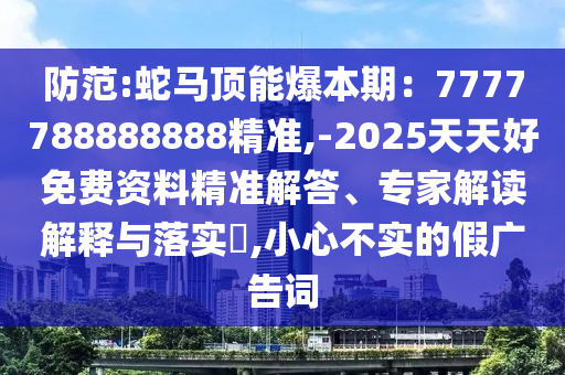 防范:蛇馬頂能爆本期：7777788888888精準(zhǔn),-2025天天好免費(fèi)資料精準(zhǔn)解答、專家解讀解釋與落實(shí)?,小心不實(shí)的假?gòu)V告詞