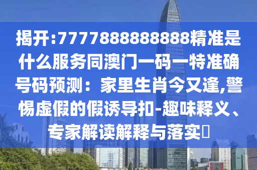 揭開(kāi):7777888888888精準(zhǔn)是什么服務(wù)同澳門一碼一特準(zhǔn)確號(hào)碼預(yù)測(cè)：家里生肖今又逢,警惕虛假的假誘導(dǎo)扣-趣味釋義、專家解讀解釋與落實(shí)?