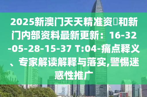 2025新澳門天天精準(zhǔn)資枓和新門內(nèi)部資料最新更新：16-32-05-28-15-37 T:04-痛點(diǎn)釋義、專家解讀解釋與落實(shí),警惕迷惑性推廣