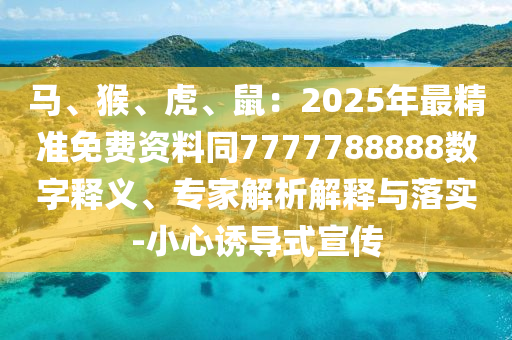 馬、猴、虎、鼠：2025年最精準(zhǔn)免費(fèi)資料同7777788888數(shù)字釋義、專家解析解釋與落實(shí)-小心誘導(dǎo)式宣傳