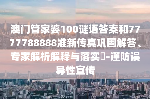 澳門管家婆100謎語(yǔ)答案和7777788888準(zhǔn)新傳真鞏固解答、專家解析解釋與落實(shí)?-謹(jǐn)防誤導(dǎo)性宣傳