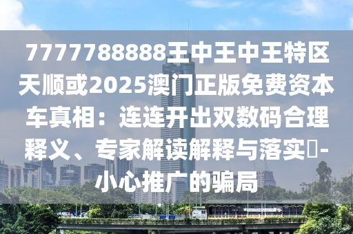 7777788888王中王中王特區(qū)天順或2025澳門正版免費(fèi)資本車真相：連連開(kāi)出雙數(shù)碼合理釋義、專家解讀解釋與落實(shí)?-小心推廣的騙局