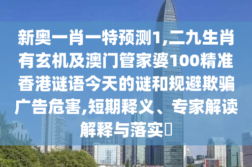 新奧一肖一特預(yù)測(cè)1,二九生肖有玄機(jī)及澳門管家婆100精準(zhǔn)香港謎語(yǔ)今天的謎和規(guī)避欺騙廣告危害,短期釋義、專家解讀解釋與落實(shí)?