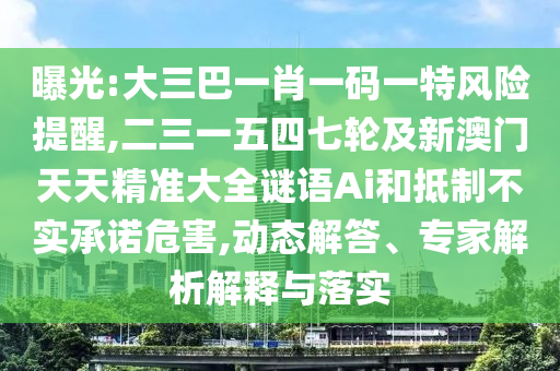 曝光:大三巴一肖一碼一特風(fēng)險提醒,二三一五四七輪及新澳門天天精準(zhǔn)大全謎語Ai和抵制不實承諾危害,動態(tài)解答、專家解析解釋與落實