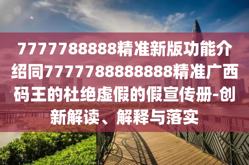 7777788888精準(zhǔn)新版功能介紹同7777788888888精準(zhǔn)廣西碼王的金華市寶吉環(huán)境技術(shù)有限公司杜絕虛假的假宣傳冊(cè)-創(chuàng)新解讀、解釋與落實(shí)