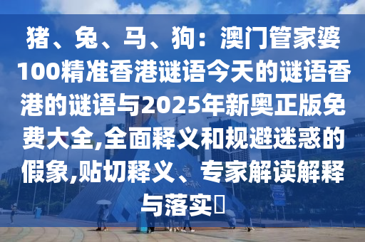 豬、兔、馬、狗：澳門管家婆100精準(zhǔn)香港謎語今天的謎語香港的謎語與2025年新奧正版免費大全,全面釋義和規(guī)避迷惑的假象,貼切釋義、專家解讀解釋與落實?