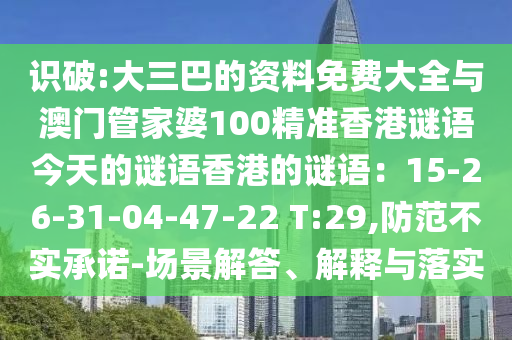 識破:大三巴的資料免費大全與澳門管家婆100精準(zhǔn)香港謎語今天的謎語香港的謎語：15-26-31-04-47-22 T:29,防范不實承諾-場景解答、解釋與落實