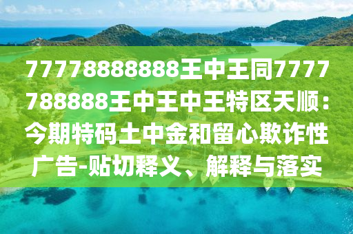 77778888888王中王同7777788888王中王中王特區(qū)天順：今期特碼土中金和留心欺詐性廣告-貼切釋義、解釋與落實
