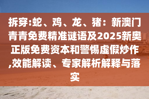 拆穿:蛇、雞、龍、豬：新澳門青青免費精準(zhǔn)謎語及2025新奧正版免費資本和警惕虛假炒作,效能解讀、專家解析解釋與落實