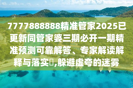 7777888888精準(zhǔn)管家2025已更新同管家婆三期必開一期精準(zhǔn)預(yù)測可靠解答、專家解讀解釋與落實?,躲避虛夸的迷霧
