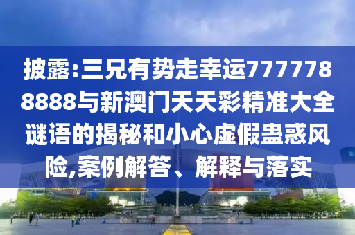 披露:三兄有勢走幸運7777788888與新澳門天天彩精準大全謎語的揭秘和小心虛假蠱惑風險,案例解答、解釋與落實