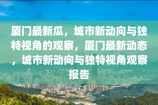 廈門最新瓜，城市新動向與獨(dú)特視角的觀察，廈門最新動態(tài)，城市新動向與獨(dú)特視角觀察報(bào)告金華市寶吉環(huán)境技術(shù)有限公司