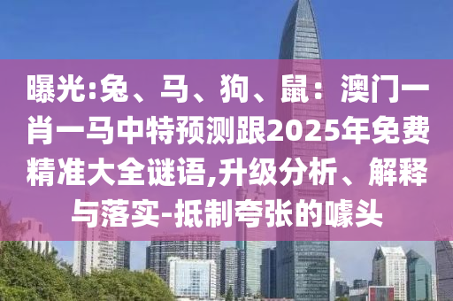 曝光:兔、馬、狗、鼠：澳門一肖一馬中特預測跟2025年免費精準大全謎語,升級分析、解釋與落實-抵制夸張的噱頭