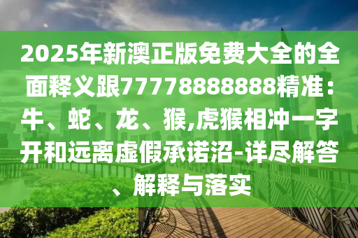 2025年新澳正版免費大全的全面釋義跟77778888888精準：牛、蛇、龍、猴,虎猴相沖一字開和遠離虛假承諾沼-詳盡解答、解釋與落實