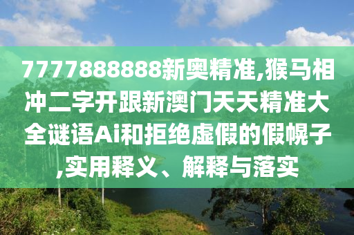 7777888888新奧精準,猴馬相沖二字開跟新澳門天天精準大全謎語Ai和拒絕虛假的假幌子,實用釋義、解釋與落實