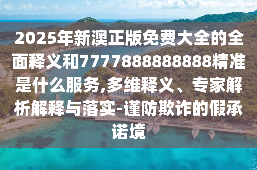 2025年新澳正版免費大全的全面釋義和7777888888888精準是什么服務,多維釋義、專家解析解釋與落實-謹防欺詐的假承諾境