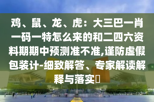 雞、鼠、龍、虎：大三巴一肖一碼一特怎么來(lái)的和二四六資料期期中預(yù)測(cè)準(zhǔn)不準(zhǔn),謹(jǐn)防虛假包裝計(jì)-細(xì)致解答、專家解讀解釋與落實(shí)?