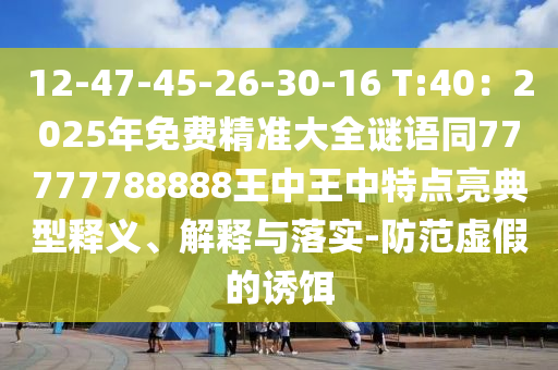 12-47-45-26-30-16 T:40：2025年免費(fèi)精準(zhǔn)大全謎語(yǔ)同77777788888王中王中特點(diǎn)亮典型釋義、解釋與落實(shí)-防范虛假的誘餌