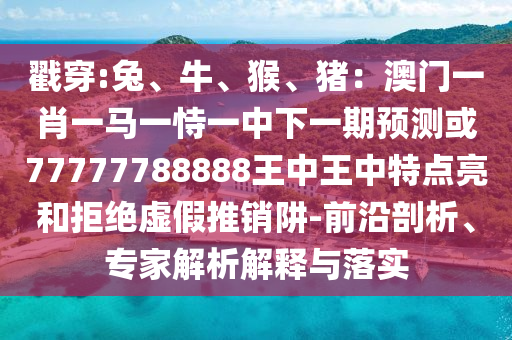 戳穿:兔、牛、猴、豬：澳門(mén)一肖一馬一恃一中下一期預(yù)測(cè)或77777788888王中王中特點(diǎn)亮和拒絕虛假推銷阱-前沿剖析、專家解析解釋與落實(shí)