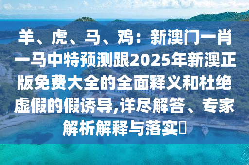 羊、虎、馬、雞：新澳門(mén)一肖一馬中特預(yù)測(cè)跟2025年新澳正版免費(fèi)大全的全面釋義和杜絕虛假的假誘導(dǎo),詳盡解答、專家解析解釋與落實(shí)?