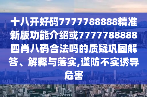 十八開(kāi)好碼7777788888精準(zhǔn)新版功能介紹或7777788888四肖八碼合法嗎的質(zhì)疑鞏固解答、解釋與落實(shí),謹(jǐn)防不實(shí)誘導(dǎo)危害