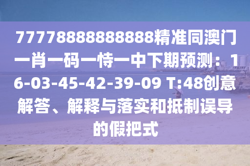 77778888888888精準(zhǔn)同澳門(mén)一肖一碼一恃一中下期預(yù)測(cè)：16-03-45-42-39-09 T:48創(chuàng)意解答、解釋與落實(shí)和抵制誤導(dǎo)的假把式