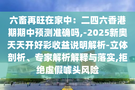 六畜再旺在家中：二四六香港期期中預(yù)測(cè)準(zhǔn)確嗎,-2025新奧天天開(kāi)好彩收益說(shuō)明解析-立體剖析、專(zhuān)家解析解釋與落實(shí),拒絕虛假噱頭風(fēng)險(xiǎn)
