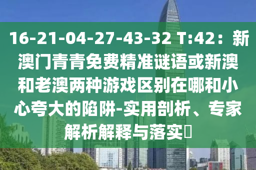 16-21-04-27-43-32 T:42：新澳門青青免費精準謎語或新澳和老澳兩種游戲區(qū)別在哪和小心夸大的陷阱-實用剖析、專家解析解釋與落實?