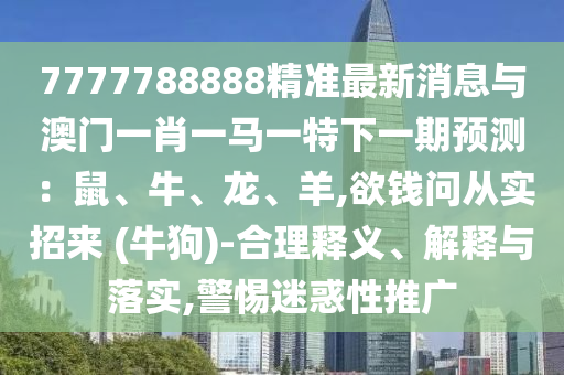 7777788888精準(zhǔn)最新消息與澳門一肖一馬一特下一期預(yù)測：鼠、牛、龍、羊,欲錢問從實招來 (牛狗)-合理釋義、解釋與落實,警惕迷惑性推廣