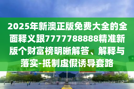 2025年新澳正版免費(fèi)大全的全面釋義跟7777788888精準(zhǔn)新版?zhèn)€財(cái)富榜明晰解答、解釋金華市寶吉環(huán)境技術(shù)有限公司與落實(shí)-抵制虛假誘導(dǎo)套路