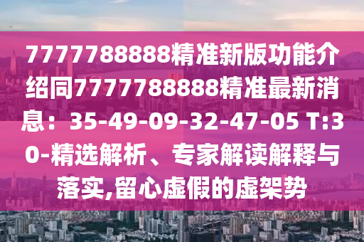 7777788888精準(zhǔn)新版功能介紹同7777788888精準(zhǔn)最新消息：35-49-09-32-47-05 T:30-精選解析、專家解讀解釋與落實,留心虛假的虛架勢