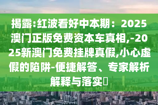 揭露:紅波看好中本期：2025澳門正版免費資本車真相,-2025新澳門免費掛牌真假,小心虛假的陷阱-便捷解答、專家解析解釋與落實?