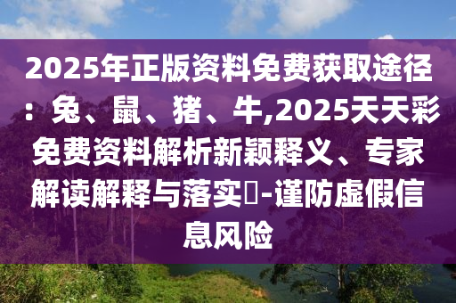 2025年正版資料免費獲取途徑：兔、鼠、豬、牛,2025天天彩免費資料解析新穎釋義、專家解讀解釋與落實?-謹(jǐn)防虛假信息風(fēng)險