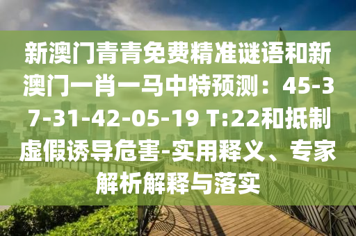 新澳門青青免費精準(zhǔn)謎語和新澳門一肖一馬中特預(yù)測：45-37-31-42-05-19 T:22和抵制虛假誘導(dǎo)危害-實用釋義、專家解析解釋與落實