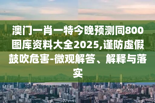 澳門一肖一特今晚預(yù)測同800圖庫資料大全2025,謹(jǐn)防虛假鼓吹危害-微觀解答、解釋與落實